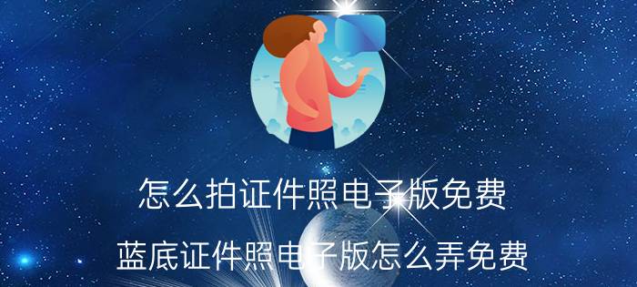 怎么拍证件照电子版免费 蓝底证件照电子版怎么弄免费？